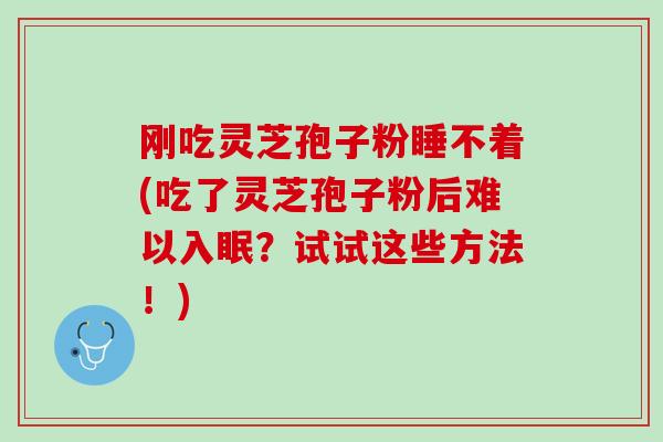 刚吃灵芝孢子粉睡不着(吃了灵芝孢子粉后难以入眠？试试这些方法！)