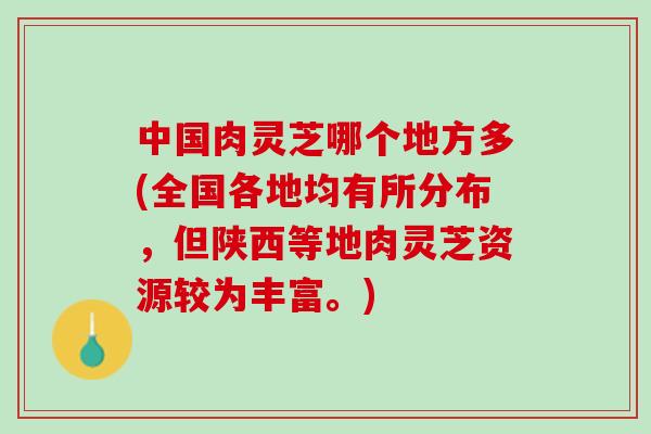 中国肉灵芝哪个地方多(全国各地均有所分布，但陕西等地肉灵芝资源较为丰富。)