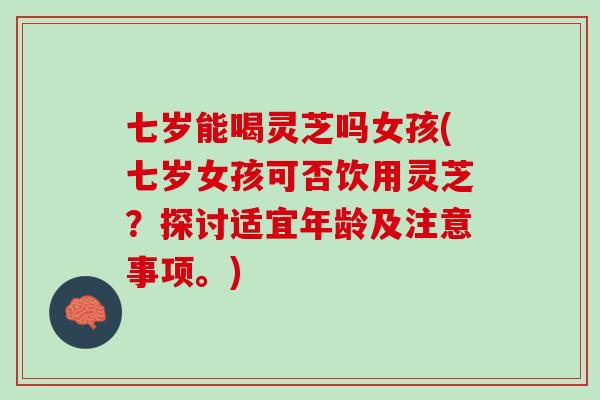 七岁能喝灵芝吗女孩(七岁女孩可否饮用灵芝？探讨适宜年龄及注意事项。)