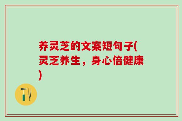养灵芝的文案短句子(灵芝养生,身心倍健康) 养灵芝的文案短句子(灵芝养生,身心倍健康)