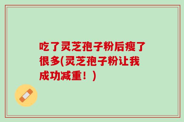 吃了灵芝孢子粉后瘦了很多(灵芝孢子粉让我成功减重!) 吃了灵芝孢子粉后瘦了很多(灵芝孢子粉让我成功减重!)