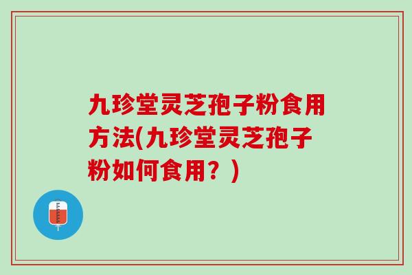 九珍堂灵芝孢子粉食用方法(九珍堂灵芝孢子粉如何食用？)