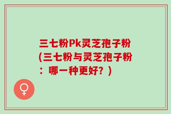 三七粉Pk灵芝孢子粉(三七粉与灵芝孢子粉：哪一种更好？)