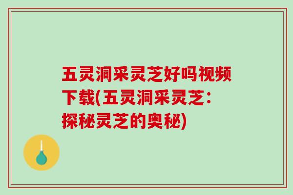 五灵洞采灵芝好吗视频下载(五灵洞采灵芝：探秘灵芝的奥秘)