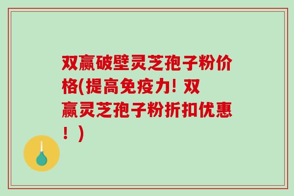 双赢破壁灵芝孢子粉价格(提高免疫力! 双赢灵芝孢子粉折扣优惠！)