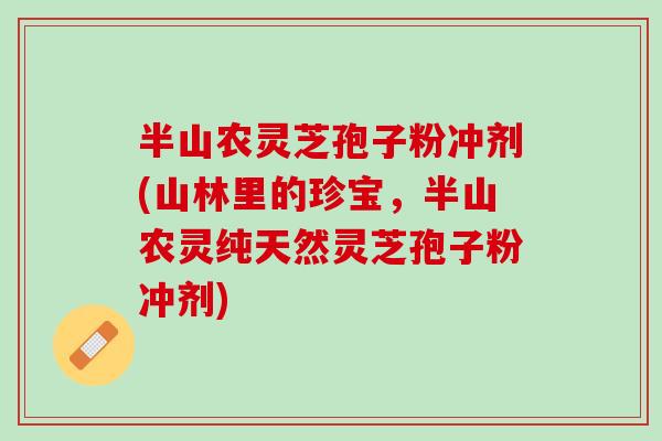 半山农灵芝孢子粉冲剂(山林里的珍宝，半山农灵纯天然灵芝孢子粉冲剂)