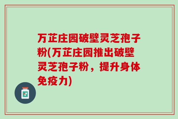 万芷庄园破壁灵芝孢子粉(万芷庄园推出破壁灵芝孢子粉，提升身体免疫力)