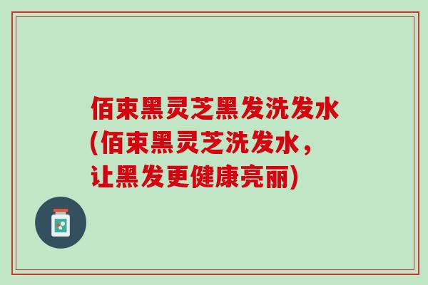 佰束黑灵芝黑发洗发水(佰束黑灵芝洗发水，让黑发更健康亮丽)
