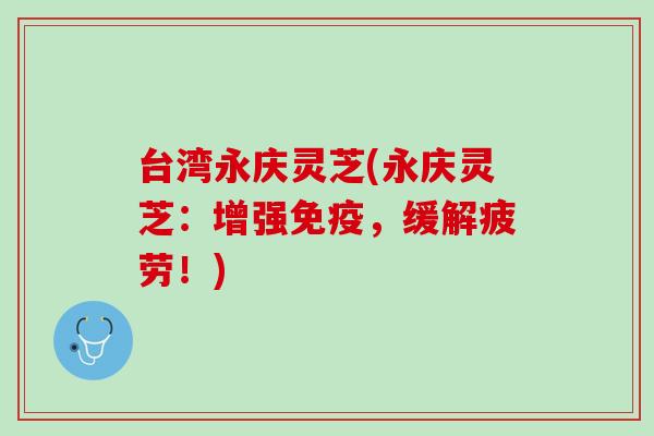台湾永庆灵芝(永庆灵芝:增强免疫,缓解疲劳!) 台湾永庆灵芝(永庆灵芝:增强免疫,缓解疲劳!)