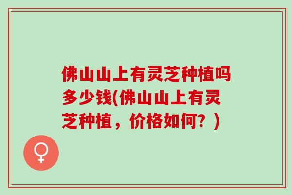 佛山山上有灵芝种植吗多少钱(佛山山上有灵芝种植，价格如何？)