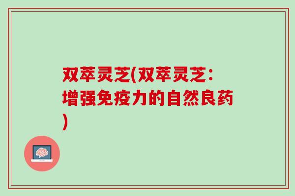 双萃灵芝(双萃灵芝：增强免疫力的自然良药)