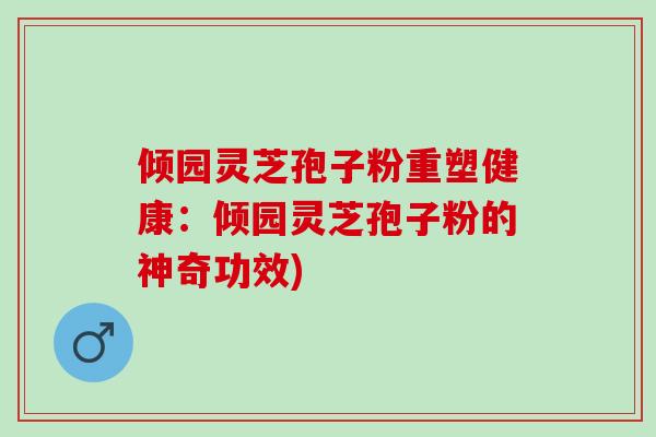 倾园灵芝孢子粉重塑健康：倾园灵芝孢子粉的神奇功效)