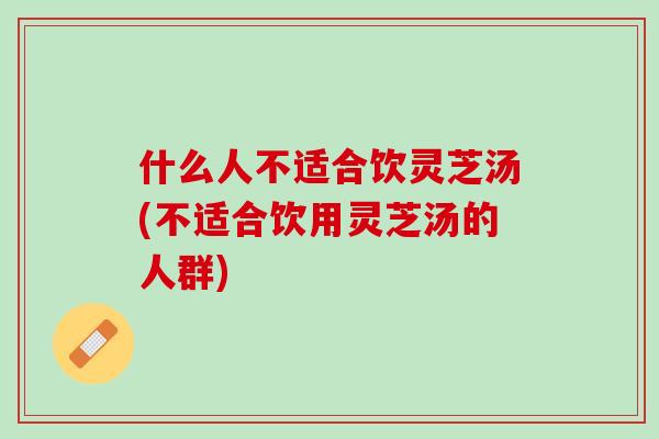 什么人不适合饮灵芝汤(不适合饮用灵芝汤的人群) 什么人不适合饮灵芝汤(不适合饮用灵芝汤的人群)