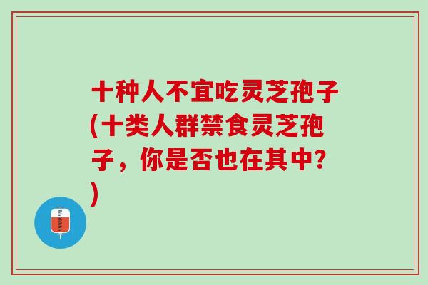 十种人不宜吃灵芝孢子(十类人群禁食灵芝孢子，你是否也在其中？)