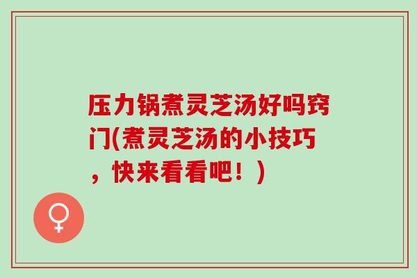 压力锅煮灵芝汤好吗窍门(煮灵芝汤的小技巧，快来看看吧！)