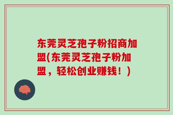 东莞灵芝孢子粉招商加盟(东莞灵芝孢子粉加盟,轻松创业赚钱!) 东莞灵芝孢子粉招商加盟(东莞灵芝孢子粉加盟,轻松创业赚钱!)