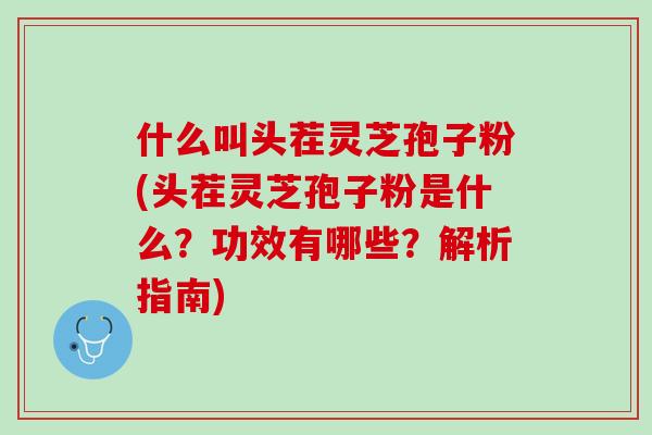 什么叫头茬灵芝孢子粉(头茬灵芝孢子粉是什么？功效有哪些？解析指南)