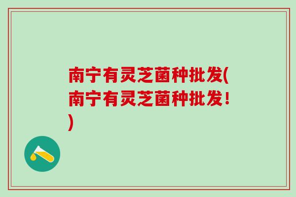 南宁有灵芝菌种批发(南宁有灵芝菌种批发！)