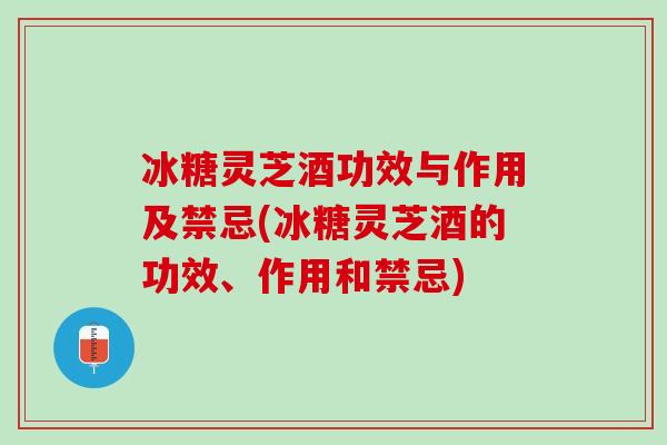 冰糖灵芝酒功效与作用及禁忌(冰糖灵芝酒的功效、作用和禁忌)