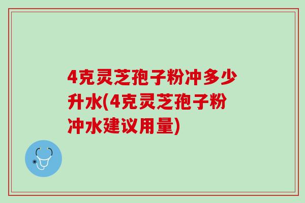 4克灵芝孢子粉冲多少升水(4克灵芝孢子粉冲水建议用量)
