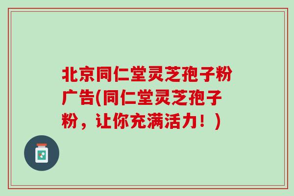 北京同仁堂灵芝孢子粉广告(同仁堂灵芝孢子粉，让你充满活力！)