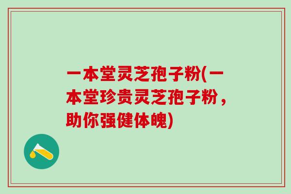 一本堂灵芝孢子粉(一本堂珍贵灵芝孢子粉，助你强健体魄)