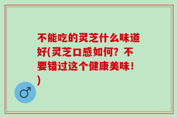 不能吃的灵芝什么味道好(灵芝口感如何？不要错过这个健康美味！)
