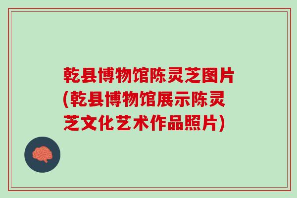 乾县博物馆陈灵芝图片(乾县博物馆展示陈灵芝文化艺术作品照片)