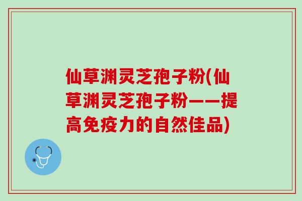 仙草渊灵芝孢子粉(仙草渊灵芝孢子粉——提高免疫力的自然佳品)