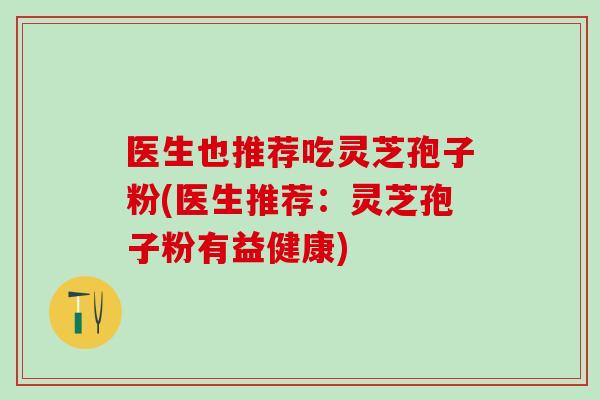 医生也推荐吃灵芝孢子粉(医生推荐：灵芝孢子粉有益健康)