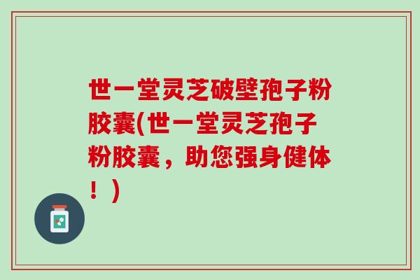 世一堂灵芝破壁孢子粉胶囊(世一堂灵芝孢子粉胶囊，助您强身健体！)
