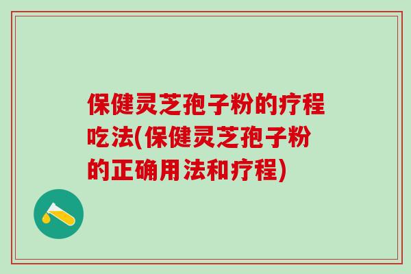 保健灵芝孢子粉的疗程吃法(保健灵芝孢子粉的正确用法和疗程) 保健灵芝孢子粉的疗程吃法(保健灵芝孢子粉的正确用法和疗程)
