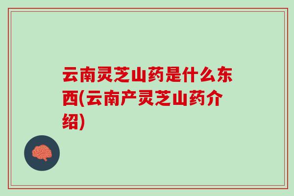 云南灵芝山药是什么东西(云南产灵芝山药介绍)