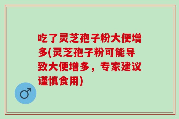 吃了灵芝孢子粉大便增多(灵芝孢子粉可能导致大便增多，专家建议谨慎食用)