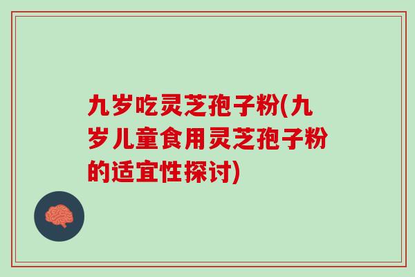 九岁吃灵芝孢子粉(九岁儿童食用灵芝孢子粉的适宜性探讨)