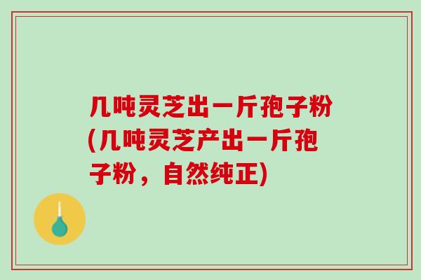 几吨灵芝出一斤孢子粉(几吨灵芝产出一斤孢子粉,自然纯正) 几吨灵芝出一斤孢子粉(几吨灵芝产出一斤孢子粉,自然纯正)