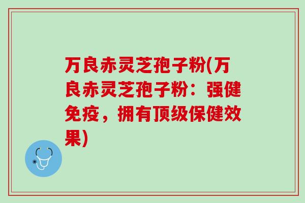 万良赤灵芝孢子粉(万良赤灵芝孢子粉：强健免疫，拥有顶级保健效果)