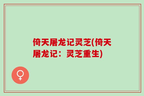 倚天屠龙记灵芝(倚天屠龙记：灵芝重生)