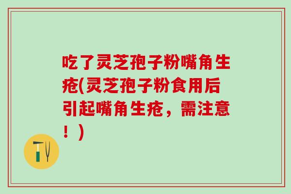 吃了灵芝孢子粉嘴角生疮(灵芝孢子粉食用后引起嘴角生疮，需注意！)