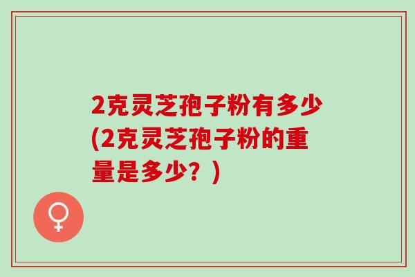 2克灵芝孢子粉有多少(2克灵芝孢子粉的重量是多少？)