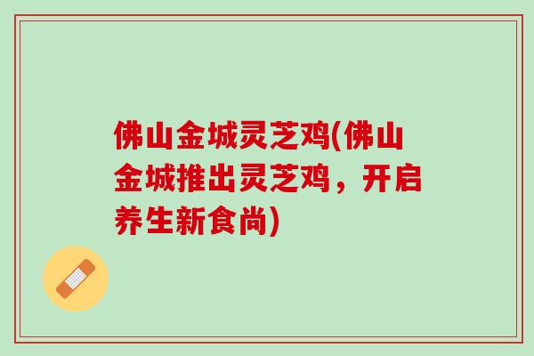 佛山金城灵芝鸡(佛山金城推出灵芝鸡，开启养生新食尚)