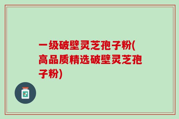 一级破壁灵芝孢子粉(高品质精选破壁灵芝孢子粉)