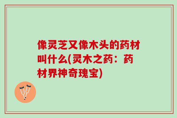 像灵芝又像木头的药材叫什么(灵木之药：药材界神奇瑰宝)