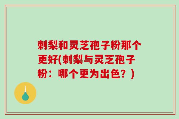 刺梨和灵芝孢子粉那个更好(刺梨与灵芝孢子粉:哪个更为出色?) 刺梨和灵芝孢子粉那个更好(刺梨与灵芝孢子粉:哪个更为出色?)