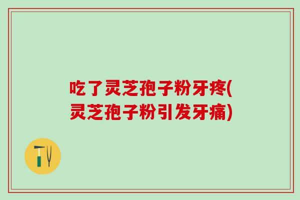 吃了灵芝孢子粉牙疼(灵芝孢子粉引发牙痛)