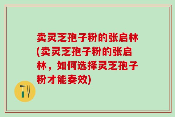 卖灵芝孢子粉的张启林(卖灵芝孢子粉的张启林，如何选择灵芝孢子粉才能奏效)