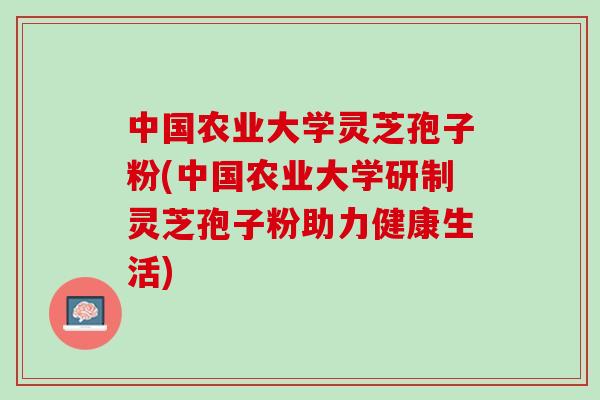 中国农业大学灵芝孢子粉(中国农业大学研制灵芝孢子粉助力健康生活)