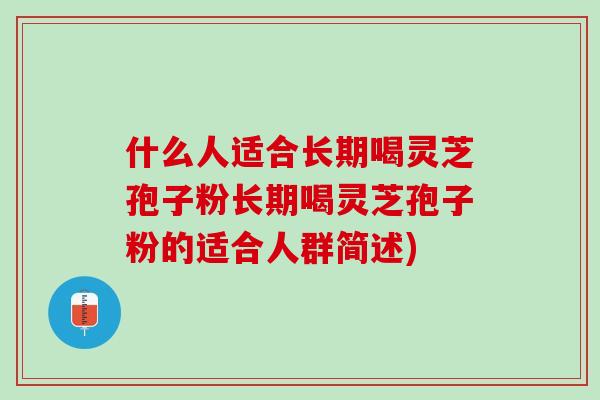 什么人适合长期喝灵芝孢子粉长期喝灵芝孢子粉的适合人群简述)