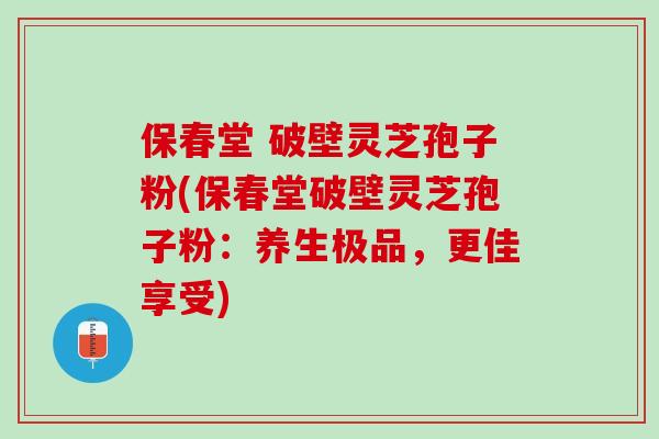 保春堂 破壁灵芝孢子粉(保春堂破壁灵芝孢子粉：养生极品，更佳享受)