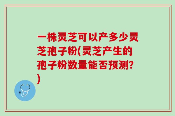 一株灵芝可以产多少灵芝孢子粉(灵芝产生的孢子粉数量能否预测？)